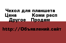 Чехол для планшета › Цена ­ 700 - Коми респ. Другое » Продам   